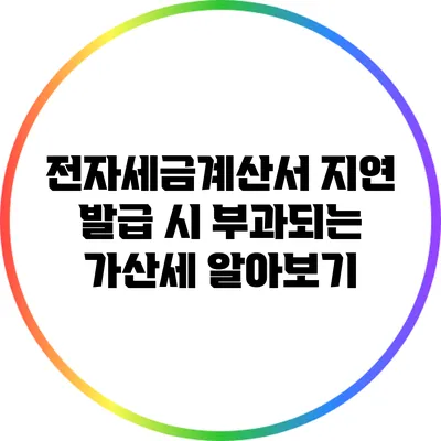 전자세금계산서 지연 발급 시 부과되는 가산세 알아보기