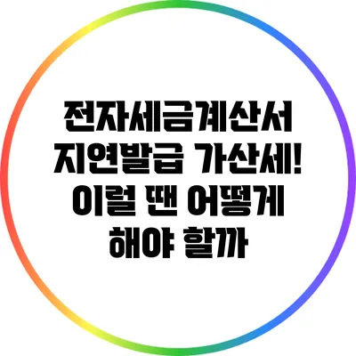 전자세금계산서 지연발급 가산세! 이럴 땐 어떻게 해야 할까?