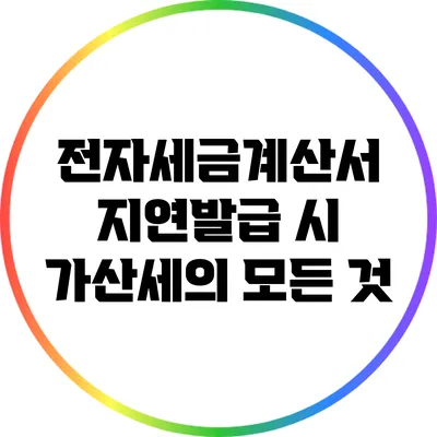 전자세금계산서 지연발급 시 가산세의 모든 것