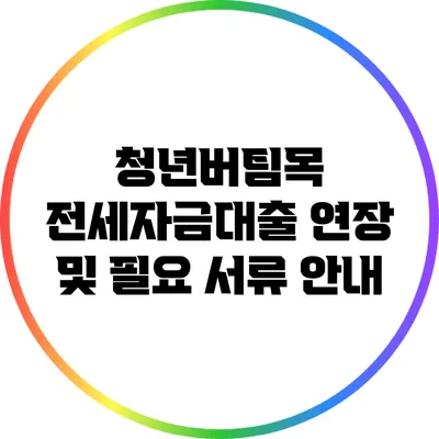 청년버팀목 전세자금대출 연장 및 필요 서류 안내