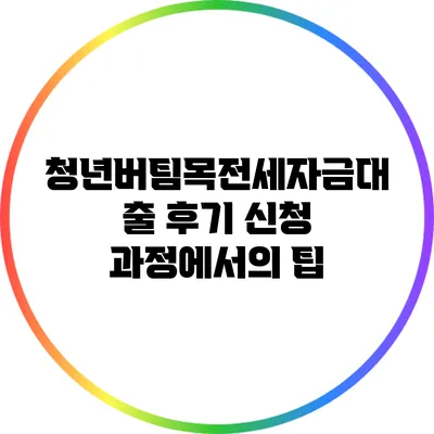 청년버팀목전세자금대출 후기: 신청 과정에서의 팁