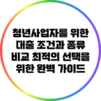 청년사업자를 위한 대출 조건과 종류 비교: 최적의 선택을 위한 완벽 가이드