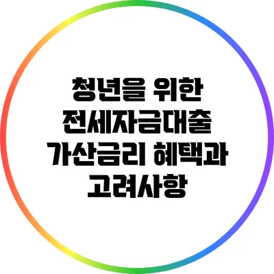 청년을 위한 전세자금대출 가산금리: 혜택과 고려사항