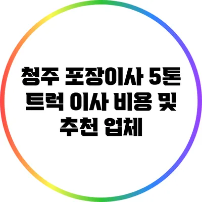 청주 포장이사 5톤 트럭 이사 비용 및 추천 업체