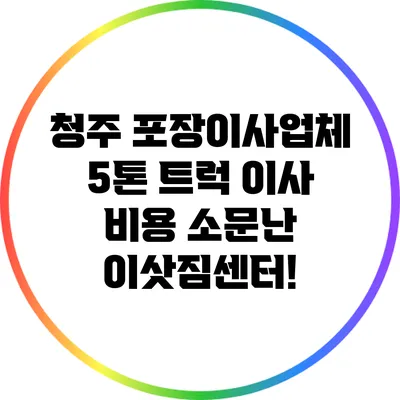 청주 포장이사업체 5톤 트럭 이사 비용: 소문난 이삿짐센터!