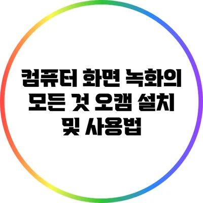 컴퓨터 화면 녹화의 모든 것: 오캠 설치 및 사용법