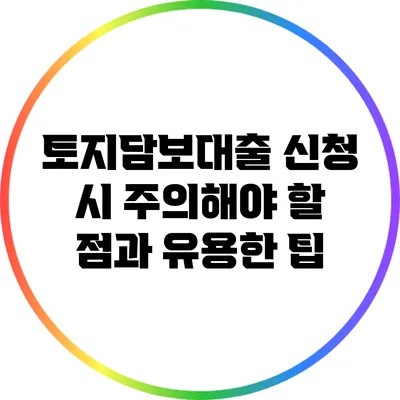토지담보대출 신청 시 주의해야 할 점과 유용한 팁