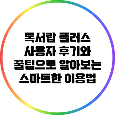 톡서랍 플러스: 사용자 후기와 꿀팁으로 알아보는 스마트한 이용법