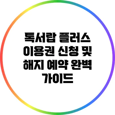 톡서랍 플러스 이용권 신청 및 해지 예약 완벽 가이드