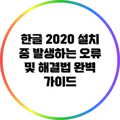한글 2020 설치 중 발생하는 오류 및 해결법 완벽 가이드