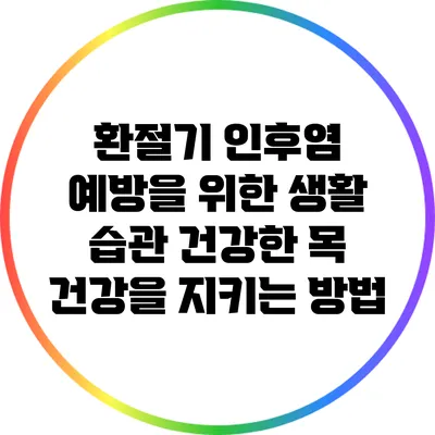 환절기 인후염 예방을 위한 생활 습관: 건강한 목 건강을 지키는 방법