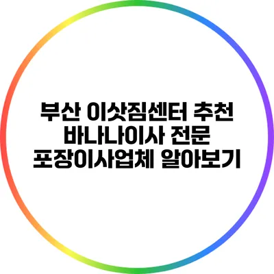 부산 이삿짐센터 추천: 바나나이사 전문 포장이사업체 알아보기