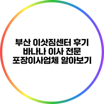 부산 이삿짐센터 후기: 바나나 이사 전문 포장이사업체 알아보기