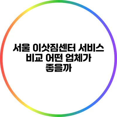 서울 이삿짐센터 서비스 비교: 어떤 업체가 좋을까?