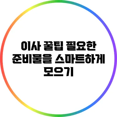 이사 꿀팁: 필요한 준비물을 스마트하게 모으기