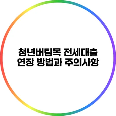 청년버팀목 전세대출 연장 방법과 주의사항