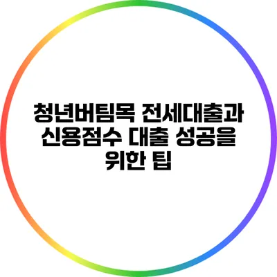 청년버팀목 전세대출과 신용점수: 대출 성공을 위한 팁