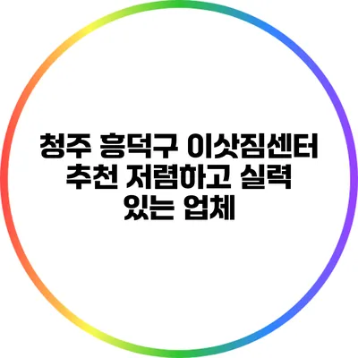 청주 흥덕구 이삿짐센터 추천: 저렴하고 실력 있는 업체