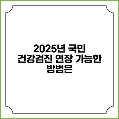 2025년 국민 건강검진 연장 가능한 방법은?