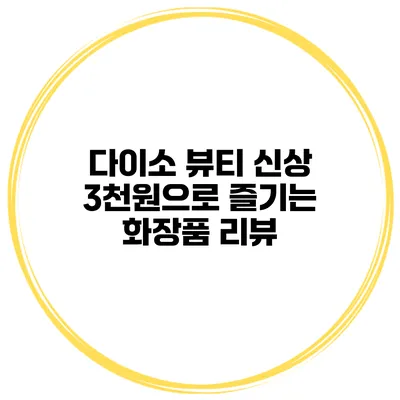다이소 뷰티 신상 3천원으로 즐기는 화장품 리뷰