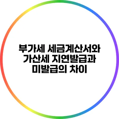 부가세 세금계산서와 가산세: 지연발급과 미발급의 차이