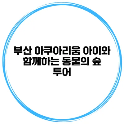 부산 아쿠아리움 아이와 함께하는 동물의 숲 투어