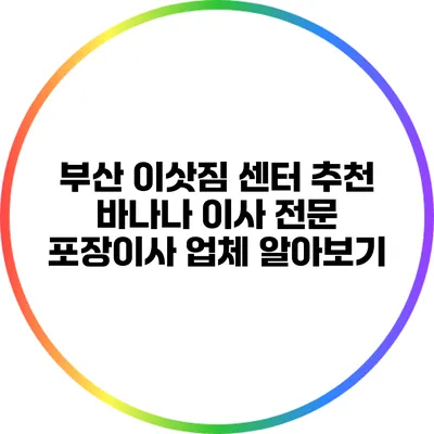 부산 이삿짐 센터 추천: 바나나 이사 전문 포장이사 업체 알아보기