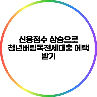 신용점수 상승으로 청년버팀목전세대출 혜택 받기