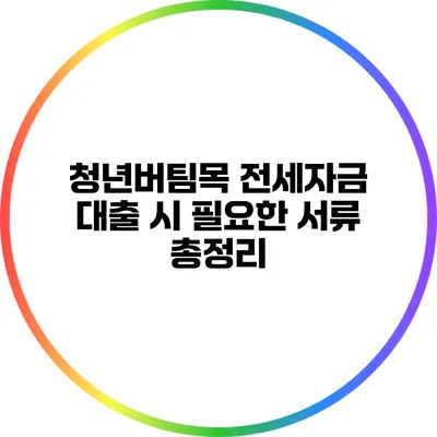 청년버팀목 전세자금 대출 시 필요한 서류 총정리