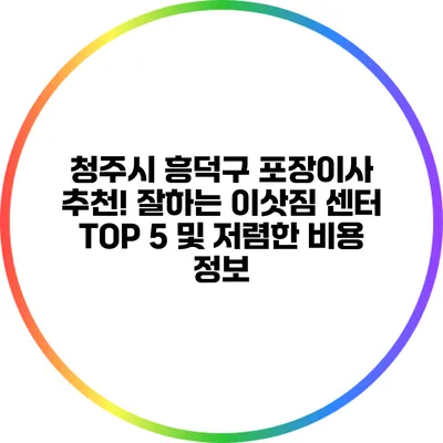 청주시 흥덕구 포장이사 추천! 잘하는 이삿짐 센터 TOP 5 및 저렴한 비용 정보