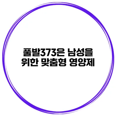 풀발373은 남성을 위한 맞춤형 영양제