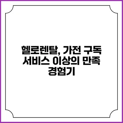 헬로렌탈, 가전 구독 서비스 이상의 만족 경험기