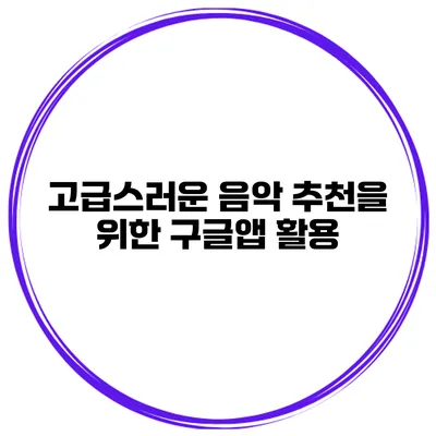 고급스러운 음악 추천을 위한 구글앱 활용