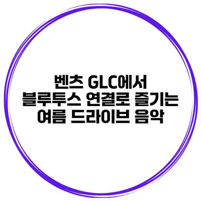 벤츠 GLC에서 블루투스 연결로 즐기는 여름 드라이브 음악