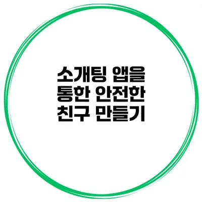 소개팅 앱을 통한 안전한 친구 만들기