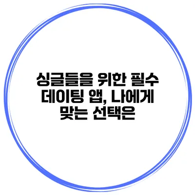 싱글들을 위한 필수 데이팅 앱, 나에게 맞는 선택은?