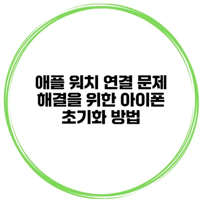 애플 워치 연결 문제 해결을 위한 아이폰 초기화 방법