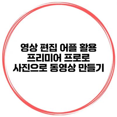 영상 편집 어플 활용 프리미어 프로로 사진으로 동영상 만들기